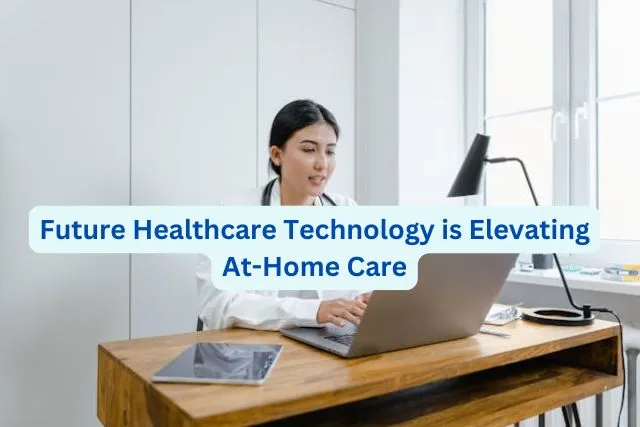 healthcare technology is elevating at-home care how Future Healthcare Technology is Elevating At-Home Care